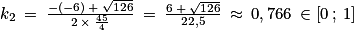 k_{2}\: =\: \frac{-\left ( -6 \right )\: +\: \sqrt{126}}{2\: \times \: \frac{45}{4}}\: =\: \frac{6\: +\: \sqrt{126}}{22,5}\: \approx \: 0,766\: \in \left [ 0\: ;\: 1 \right ]