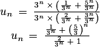 \begin{matrix}u_{n}\: =\: \frac{3^{n}\: \times \: \left ( \frac{1}{3^{n}}\: +\: \frac{5^{n}}{3^{n}} \right )}{3^{n}\: \times \: \left ( \frac{2}{3^{n}}\: +\: \frac{3^{n}}{3^{n}} \right )} \\u_{n}\: =\: \frac{\frac{1}{3^{n}}\: +\: \left ( \frac{5}{3} \right )^{n}}{\frac{2}{3^{n}}\: +\: 1}\end{matrix}