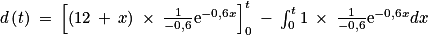 d\left ( t \right )\: =\: \left [ \left ( 12\: +\: x \right ) \: \times \: \frac{1}{-0,6}\textrm{e}^{-0,6x}\right ]_{0}^{t}\: -\: \int_{0}^{t}1\: \times \: \frac{1}{-0,6}\textrm{e}^{-0,6x}dx