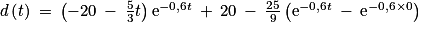 d\left ( t\right )\: =\: \left ( -20\: -\: \frac{5}{3}t \right )\textrm{e}^{-0,6t}\: +\: 20\: -\: \frac{25}{9}\left ( \textrm{e}^{-0,6t}\: -\: \textrm{e}^{-0,6\times 0} \right )