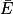 \bar{E}