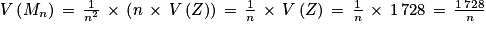 V\left ( M_{n} \right )\, =\, \frac{1}{n^{2}}\, \times \, \left ( n\, \times \, V\left ( Z \right )\right )\, =\, \frac{1}{n} \, \times \, V\left ( Z \right )\, =\, \frac{1}{n} \, \times \, 1\, 728\, =\, \frac{1\, 728}{n}