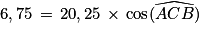 6,75\, =\, 20,25\, \times \, \textrm{cos}(\widehat{ACB})