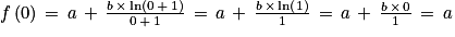 f\left ( 0 \right )\, =\, a\, +\, \frac{b\, \times \, \textrm{ln}\left ( 0\, +\, 1 \right )}{0\, +\, 1}\, =\, a\, +\, \frac{b\, \times \, \textrm{ln}\left ( 1 \right )}{1}\, =\, a\, +\, \frac{b\, \times \, 0}{1}\, =\, a