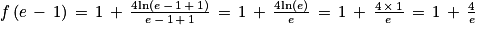 f\left ( e\, -\, 1 \right )\, =\, 1\, +\, \frac{4\textrm{ln}\left ( e\, -\, 1\, +\, 1 \right )}{e\, -\, 1\, +\, 1}\, =\, 1\, +\, \frac{4\textrm{ln}\left ( e \right )}{e}\, =\, 1\, +\, \frac{4\, \times \, 1}{e}\, =\, 1\, +\, \frac{4}{e}