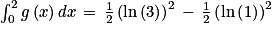 \int_{0}^{2}g\left ( x \right )dx\, =\, \frac{1}{2}\left ( \textrm{ln}\left ( 3 \right ) \right )^{2}\, -\, \frac{1}{2}\left ( \textrm{ln}\left ( 1 \right ) \right )^{2}