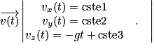 \overrightarrow{v(t)}\begin{vmatrix}v_{x}(t)=\mathrm{cste}1 & & \\v_{y}(t)=\mathrm{cste}2& . \\v_{z}(t)=-gt+\mathrm{cste}3 & &\end{vmatrix}