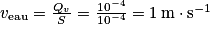 v_{\mathrm{eau}}= \frac{Q_{v}}{S}= \frac{10^{-4}}{10^{-4}}= 1\: \mathrm{m}\cdot \mathrm{s}^{-1}