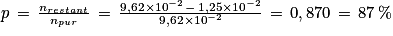 p\, =\, \frac{n_{restant}}{n_{pur}}\, =\, \frac{9,62\times 10^{-2}\, -\, 1,25\times 10^{-2}}{9,62\times 10^{-2}}\, =\, 0,870\, =\, 87\, \%