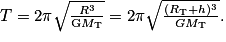 T=2\pi \sqrt{\frac{R^{3}}{\textrm{G}M_{\textrm{T}}}}=2\pi \sqrt{\frac{(R_{\textrm{T}}+h)^{3}}{GM_{\textrm{T}}}}.