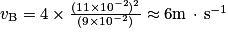 v_{\textrm{B}} = 4 \times \frac{(11\times 10^{-2})^{2}}{(9\times 10^{-2})} \approx 6\textrm{m}\, \cdot \, \textrm{s}^{-1}