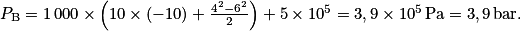P_{\textrm{B}} = 1\, 000\times \left ( 10\times (-10)+\frac{4^{2} - 6^{2}}{2} \right ) + 5\times 10^{5} = 3,9 \times 10^{5}\, \textrm{Pa} = 3,9\, \textrm{bar}.