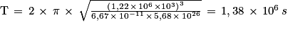 \mathrm{T}\, =\, 2\, \times \, \pi \, \times \, \sqrt{\frac{\left (1,22\, \times \, 10^{6}\, \times 10^{3} \right )^{3}}{6,67\, \times \, 10^{-11}\, \times \, 5,68\, \times \, 10^{26}}}\, =\, 1,38\, \times \, 10^{6}\, s