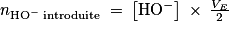 n_{\mathrm{HO}^{-}\: \textrm{introduite}}\: =\: \left [ \mathrm{HO}^{-} \right ]\: \times \: \frac{V_{E}}{2}