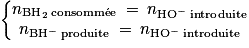 \left\{\begin{matrix}n_{\mathrm{BH}_{2}\: \textrm{consomm}\acute{\textrm{e}}\textrm{e}} \: =\: n_{\mathrm{HO}^{-}\: \textrm{introduite}}\\n_{\mathrm{BH}^{-}\: \textrm{produite}}\: =\: n_{\mathrm{HO}^{-}\: \textrm{introduite}}\end{matrix}\right.