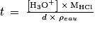t\: =\: \frac{\left [ \mathrm{H}_{3}\mathrm{O}^{+} \right ]\: \times \: \mathrm{M_{HCl}}}{d\: \times \: \rho _{eau}}
