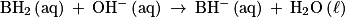 \mathrm{BH}_{2}\left ( \mathrm{aq} \right )\: +\: \mathrm{OH}^{-}\left ( \mathrm{aq} \right )\: \to \: \mathrm{BH}^{-}\left ( \mathrm{aq} \right )\: +\: \mathrm{H}_{2}\mathrm{O}\left ( \ell\right )