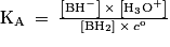 \mathrm{K_{A}}\: =\: \frac{\left [ \mathrm{BH}^{-} \right ]\: \times \: \left [ \mathrm{H}_{3}\mathrm{O}^{+} \right ]}{\left [ \mathrm{BH}_{2} \right ]\: \times \: c^{\mathrm{o}}}