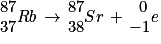 \begin{matrix}87 \\37\end{matrix}Rb\, \to \, \begin{matrix}87 \\38\end{matrix}Sr\, +\, \begin{matrix}\,\, 0 \\-1\end{matrix}e
