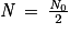 \mathit{N}\, =\, \frac{\mathit{N}_{0}}{2}