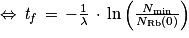 \Leftrightarrow \, \mathit{t}_{\mathit{f}}\, =\, -\frac{1}{\lambda }\, \cdot \, \mathrm{ln}\left ( \frac{N_{\mathrm{min}}}{N_{\mathrm{Rb}}(0)} \right )