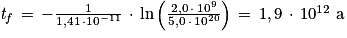 \mathit{t}_{\mathit{f}}\, =\, -\frac{1}{1,41\, \cdot 10^{-11}}\, \cdot \, \mathrm{ln}\left ( \frac{2,0\, \cdot \, 10^{9}}{5,0\, \cdot \, 10^{20}} \right )\, =\, 1,9\, \cdot\, 10^{12}\, \, \mathrm{a}