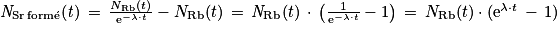 \mathit{N}_{\mathrm{Sr\, form\acute{e}}}(\mathit{t})\, =\, \frac{N_{\mathrm{Rb}}(t)}{\, \mathrm{e}^{-\lambda \cdot t}}-N_{\mathrm{Rb}}(t)\, =\, \mathit{N}_{\mathrm{Rb}}(t)\, \cdot \, \left ( \frac{1}{\mathrm{e}^{-\lambda \cdot t}} -1\right )\, =\, N_{\mathrm{Rb}}(t)\cdot (\mathrm{e}^{\lambda \cdot t}\, -\, 1)