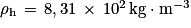 \mathrm{\rho} _{\mathrm{h}}\, =\, 8,31\, \times \, 10^{2}\, \mathrm{kg}\cdot \mathrm{m}^{-3}