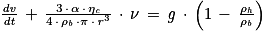 \frac{\mathit{dv}}{\mathit{dt}}\, +\, \frac{3\, \cdot \, \alpha \, \cdot \, \eta _{\mathit{c}}}{4\, \cdot \, \rho _{\mathit{b}}\, \cdot \pi \, \cdot \, \mathit{r}^{3}}\, \cdot \, \nu \, =\, \mathit{g}\, \cdot \, \left ( 1\, -\, \frac{\rho _{\mathit{h}}}{\rho _{\mathit{b}}} \right )