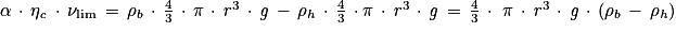 \alpha \, \cdot \, \mathrm{\eta} _{\mathit{c}}\, \cdot \, \mathit{\nu} _{\mathrm{lim}}\, =\, \rho _{b}\, \cdot \, \frac{4}{3}\, \cdot \, \pi \, \cdot \, \mathit{r}^{3}\, \cdot \, \mathit{g}\, -\, \mathrm{\rho} _{h}\, \cdot \, \frac{4}{3}\, \cdot \mathrm{\pi} \, \cdot \, \mathit{r}^{3}\, \cdot \, \mathit{g}\, =\, \frac{4}{3}\, \cdot\, \, \pi \, \cdot \, \mathit{r}^{3}\, \cdot \, \mathit{g}\, \cdot \, (\mathrm{\rho} _{b}\, -\, \mathrm{\rho} _{\mathit{h}})