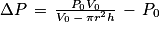 \Delta P\, =\, \frac{P_{0}V_{0}}{V_{0}\, -\, \pi r^{2} h}\, -\, P_{0}