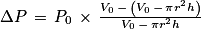 \Delta P\, =\, P_{0}\, \times \, \frac{V_{0}\, -\, \left ( V_{0}\, -\, \pi r^{2} h\right )}{V_{0}\, -\, \pi r^{2} h}