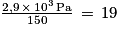 \frac{2,9\, \times \, 10^{3}\, \textrm{Pa}}{150}\, =\, 19
