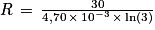 R\, =\, \frac{30}{4,70\, \times \, 10^{-3}\, \times \, \textrm{ln}\left ( 3 \right )}